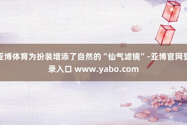 亚博体育为扮装增添了自然的“仙气滤镜”-亚博官网登录入口 www.yabo.com