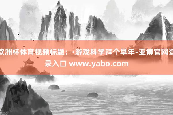 欧洲杯体育视频标题：·游戏科学拜个早年-亚博官网登录入口 www.yabo.com