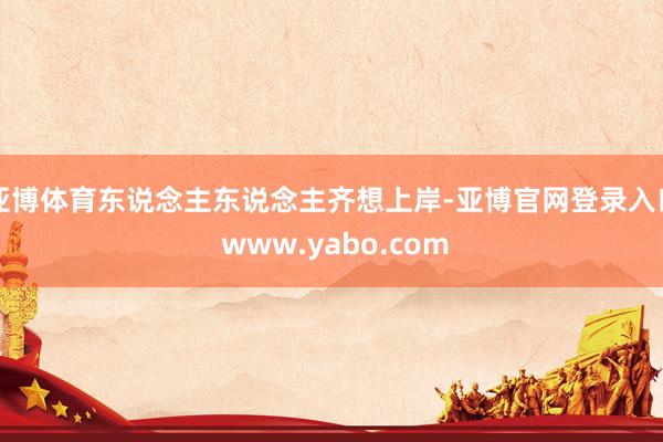 亚博体育东说念主东说念主齐想上岸-亚博官网登录入口 www.yabo.com