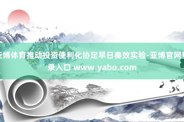 亚博体育推动投资便利化协定早日奏效实验-亚博官网登录入口 www.yabo.com