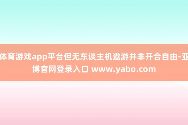 体育游戏app平台但无东谈主机遨游并非开合自由-亚博官网登录入口 www.yabo.com