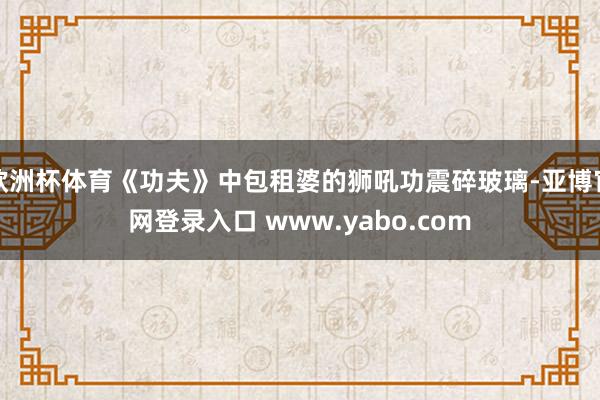 欧洲杯体育《功夫》中包租婆的狮吼功震碎玻璃-亚博官网登录入口 www.yabo.com