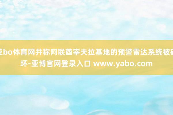 亚bo体育网并称阿联酋宰夫拉基地的预警雷达系统被破坏-亚博官网登录入口 www.yabo.com