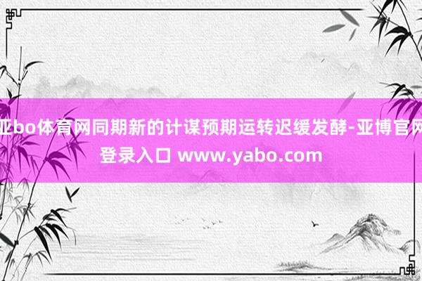亚bo体育网同期新的计谋预期运转迟缓发酵-亚博官网登录入口 www.yabo.com