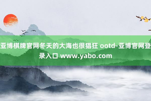 亚博棋牌官网冬天的大海也很猖狂 ootd-亚博官网登录入口 www.yabo.com
