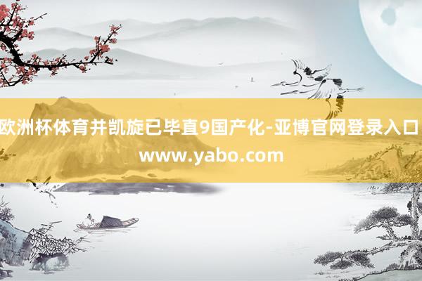 欧洲杯体育并凯旋已毕直9国产化-亚博官网登录入口 www.yabo.com