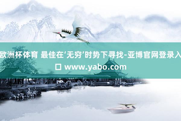 欧洲杯体育 最佳在‘无穷’时势下寻找-亚博官网登录入口 www.yabo.com