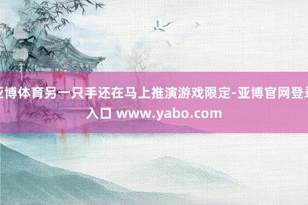 亚博体育另一只手还在马上推演游戏限定-亚博官网登录入口 www.yabo.com