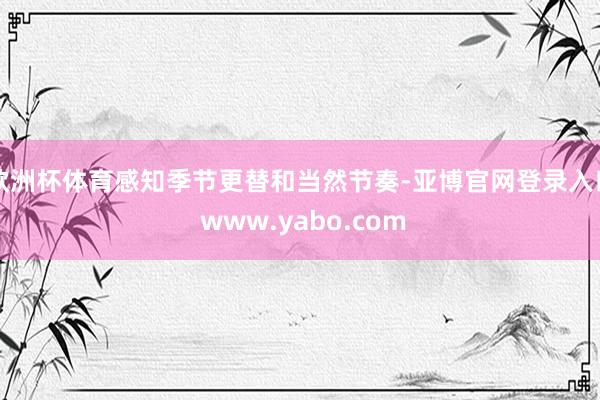 欧洲杯体育感知季节更替和当然节奏-亚博官网登录入口 www.yabo.com