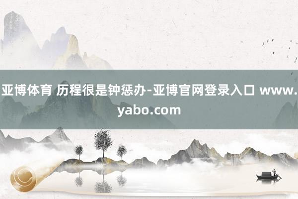 亚博体育 　　历程很是钟惩办-亚博官网登录入口 www.yabo.com
