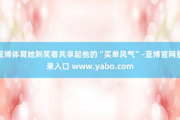 亚博体育她则笑着共享起他的“买单风气”-亚博官网登录入口 www.yabo.com