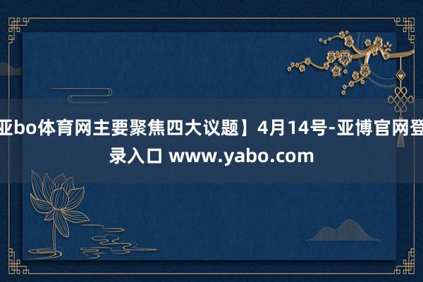 亚bo体育网主要聚焦四大议题】4月14号-亚博官网登录入口 www.yabo.com