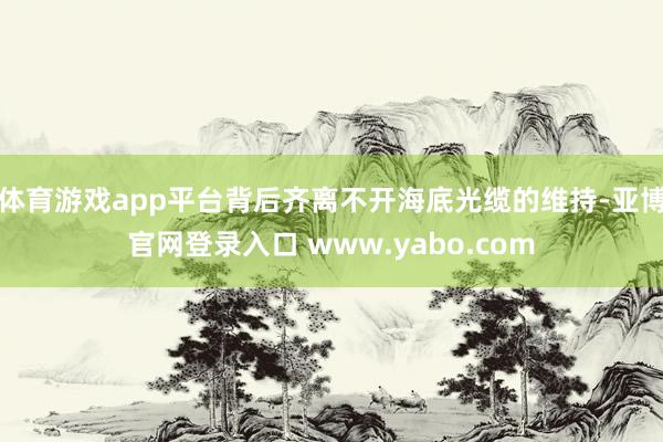 体育游戏app平台背后齐离不开海底光缆的维持-亚博官网登录入口 www.yabo.com
