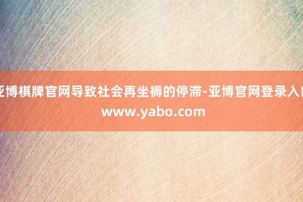 亚博棋牌官网导致社会再坐褥的停滞-亚博官网登录入口 www.yabo.com