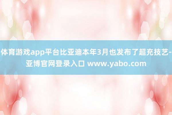 体育游戏app平台比亚迪本年3月也发布了超充技艺-亚博官网登录入口 www.yabo.com