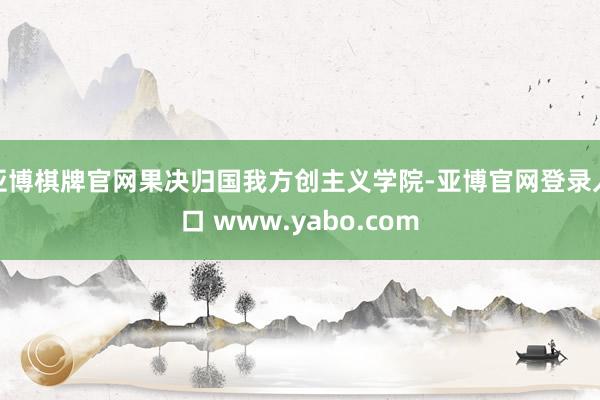 亚博棋牌官网果决归国我方创主义学院-亚博官网登录入口 www.yabo.com