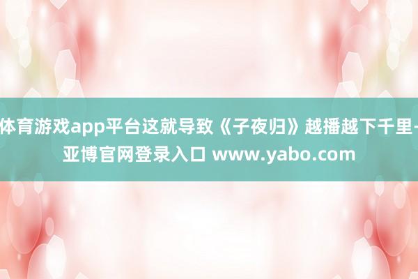 体育游戏app平台这就导致《子夜归》越播越下千里-亚博官网登录入口 www.yabo.com