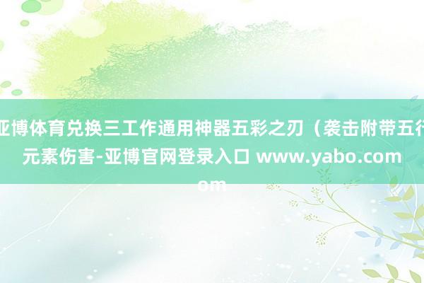亚博体育兑换三工作通用神器五彩之刃（袭击附带五行元素伤害-亚博官网登录入口 www.yabo.com