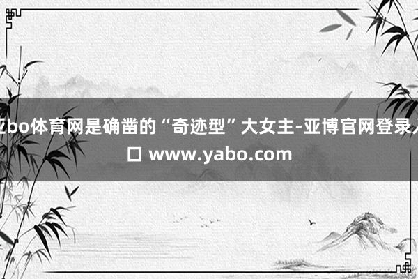 亚bo体育网是确凿的“奇迹型”大女主-亚博官网登录入口 www.yabo.com