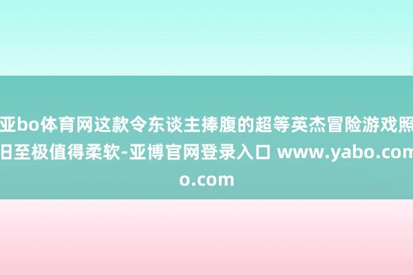 亚bo体育网这款令东谈主捧腹的超等英杰冒险游戏照旧至极值得柔软-亚博官网登录入口 www.yabo.com
