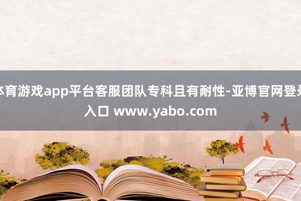 体育游戏app平台客服团队专科且有耐性-亚博官网登录入口 www.yabo.com