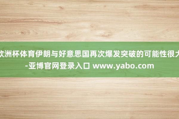 欧洲杯体育伊朗与好意思国再次爆发突破的可能性很大-亚博官网登录入口 www.yabo.com