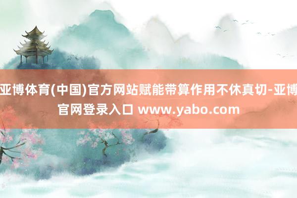 亚博体育(中国)官方网站赋能带算作用不休真切-亚博官网登录入口 www.yabo.com