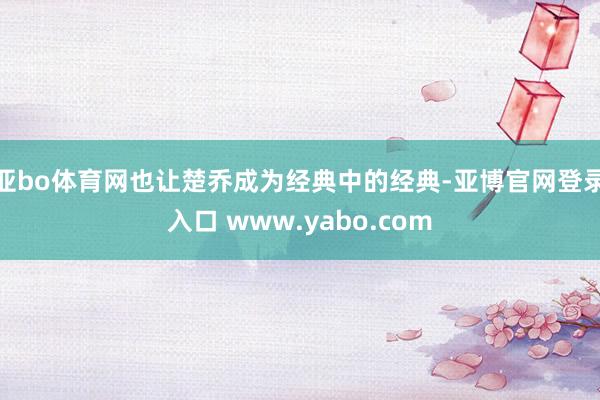 亚bo体育网也让楚乔成为经典中的经典-亚博官网登录入口 www.yabo.com