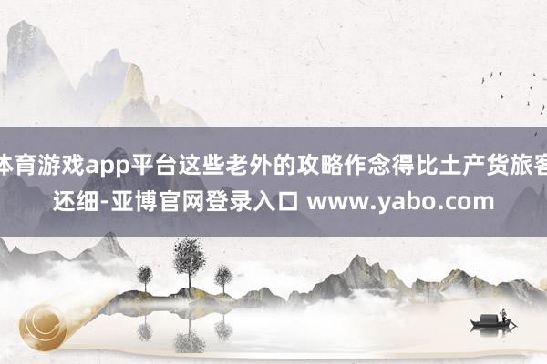 体育游戏app平台这些老外的攻略作念得比土产货旅客还细-亚博官网登录入口 www.yabo.com