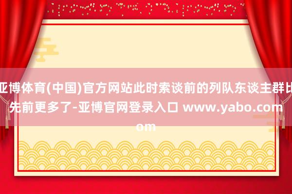 亚博体育(中国)官方网站此时索谈前的列队东谈主群比先前更多了-亚博官网登录入口 www.yabo.com