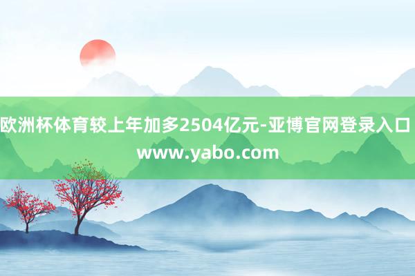 欧洲杯体育较上年加多2504亿元-亚博官网登录入口 www.yabo.com