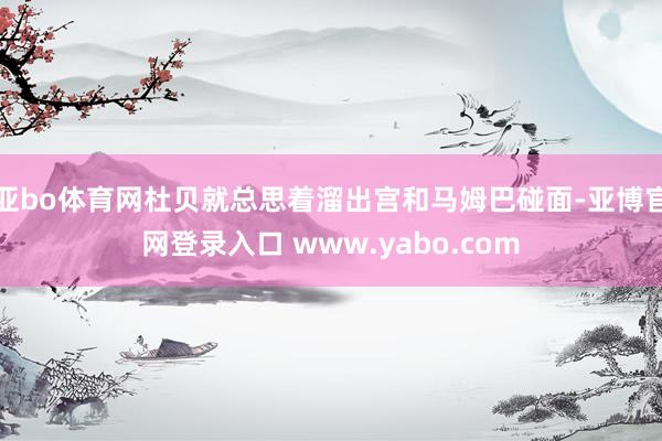 亚bo体育网杜贝就总思着溜出宫和马姆巴碰面-亚博官网登录入口 www.yabo.com