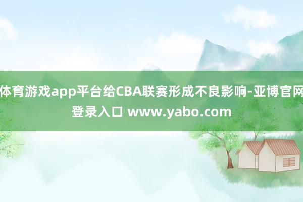 体育游戏app平台给CBA联赛形成不良影响-亚博官网登录入口 www.yabo.com