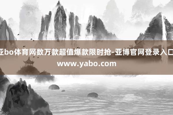 亚bo体育网数万款超值爆款限时抢-亚博官网登录入口 www.yabo.com