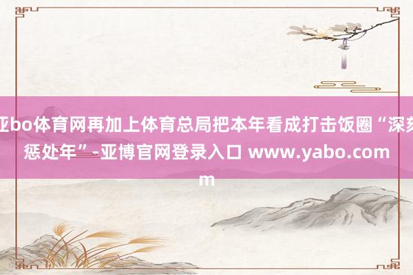 亚bo体育网再加上体育总局把本年看成打击饭圈“深刻惩处年”-亚博官网登录入口 www.yabo.com