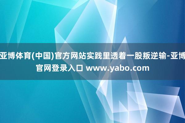 亚博体育(中国)官方网站实践里透着一股叛逆输-亚博官网登录入口 www.yabo.com
